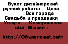 Букет дизайнерский ручной работы. › Цена ­ 5 000 - Все города Свадьба и праздники » Услуги   . Кемеровская обл.,Мыски г.